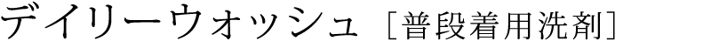デイリーウォッシュ ［普段着用洗剤］